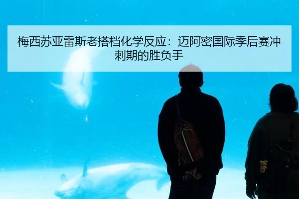 梅西苏亚雷斯老搭档化学反应：迈阿密国际季后赛冲刺期的胜负手