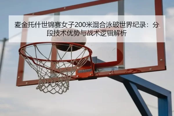 麦金托什世锦赛女子200米混合泳破世界纪录：分段技术优势与战术逻辑解析