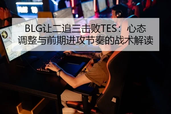 BLG让二追三击败TES：心态调整与前期进攻节奏的战术解读